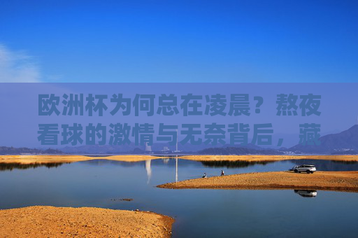 欧洲杯为何总在凌晨?熬夜看球的激情与无奈背后,藏着怎样的时间密码? 欧洲杯为何总在凌晨?熬夜看球的激情与无奈背后,藏着怎样的时间密码?