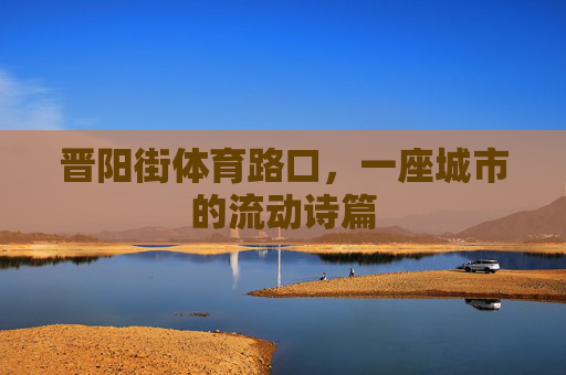 晋阳街体育路口,一座城市的流动诗篇 晋阳街体育路口,一座城市的流动诗篇