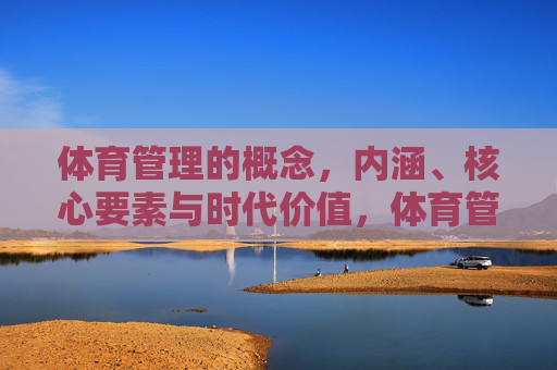 体育管理的概念,内涵、核心要素与时代价值,体育管理的概念内涵、核心要素与时代价值 体育管理的概念,内涵、核心要素与时代价值,体育管理的概念内涵、核心要素与时代价值