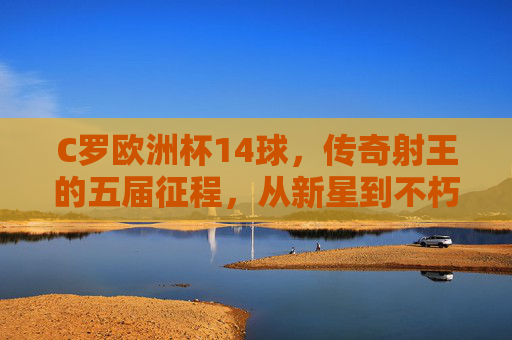 C罗欧洲杯14球,传奇射王的五届征程,从新星到不朽,C罗欧洲杯14球,传奇射王五届征程,从新星到不朽 C罗欧洲杯14球,传奇射王的五届征程,从新星到不朽,C罗欧洲杯14球,传奇射王五届征程,从新星到不朽