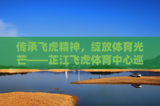 传承飞虎精神,绽放体育光芒——芷江飞虎体育中心巡礼,传承飞虎精神 芷江飞虎体育中心绽放光芒 传承飞虎精神,绽放体育光芒——芷江飞虎体育中心巡礼,传承飞虎精神 芷江飞虎体育中心绽放光芒