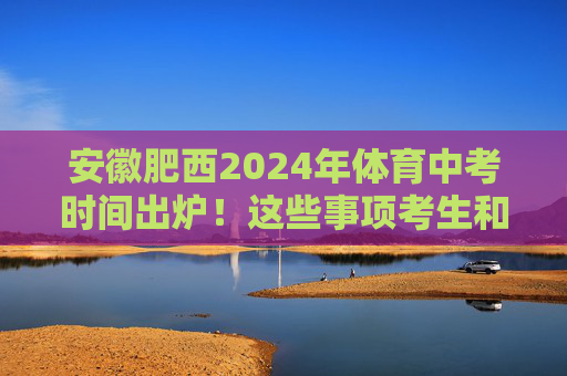 安徽肥西2024年体育中考时间出炉!这些事项考生和家长需注意 安徽肥西2024年体育中考时间出炉!这些事项考生和家长需注意