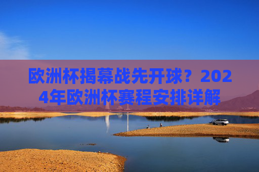 欧洲杯揭幕战先开球?2024年欧洲杯赛程安排详解 欧洲杯揭幕战先开球?2024年欧洲杯赛程安排详解