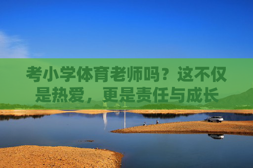 考小学体育老师吗?这不仅是热爱,更是责任与成长 考小学体育老师吗?这不仅是热爱,更是责任与成长
