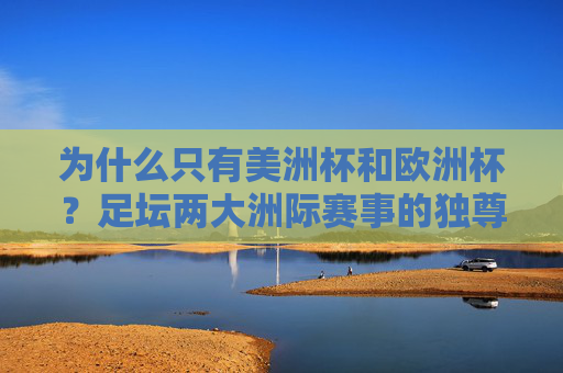 为什么只有美洲杯和欧洲杯?足坛两大洲际赛事的独尊密码 为什么只有美洲杯和欧洲杯?足坛两大洲际赛事的独尊密码