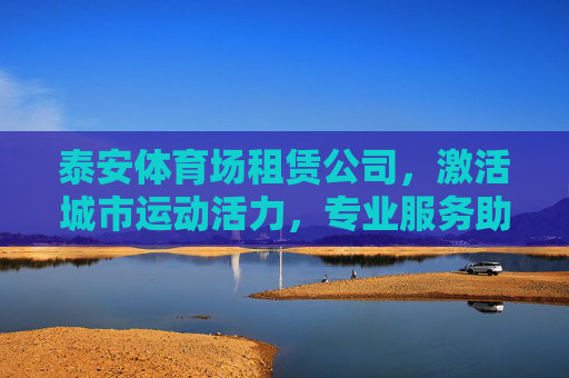 泰安体育场租赁公司,激活城市运动活力,专业服务助力多元发展,泰安体育场租赁公司,专业服务激活城市运动活力,助力多元发展 泰安体育场租赁公司,激活城市运动活力,专业服务助力多元发展,泰安体育场租赁公司,专业服务激活城市运动活力,助力多元发展