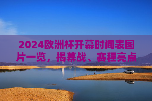 2024欧洲杯开幕时间表图片一览,揭幕战、赛程亮点全解析 2024欧洲杯开幕时间表图片一览,揭幕战、赛程亮点全解析