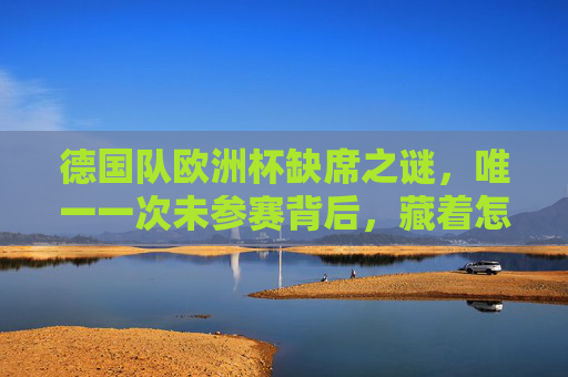 德国队欧洲杯缺席之谜,唯一一次未参赛背后,藏着怎样的历史真相?德国队欧洲杯唯一缺席之谜,背后藏着怎样的历史真相? 德国队欧洲杯缺席之谜,唯一一次未参赛背后,藏着怎样的历史真相?德国队欧洲杯唯一缺席之谜,背后藏着怎样的历史真相?