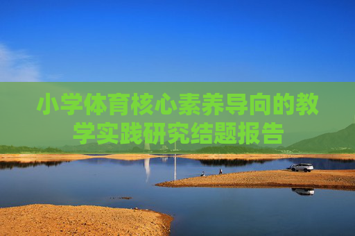 小学体育核心素养导向的教学实践研究结题报告 小学体育核心素养导向的教学实践研究结题报告