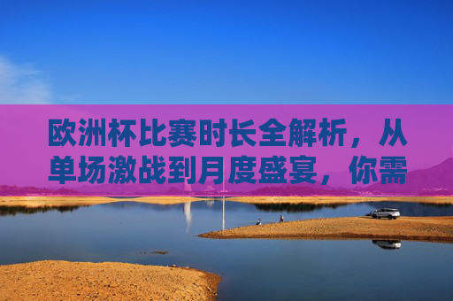 欧洲杯比赛时长全解析，从单场激战到月度盛宴，你需知的时间细节，欧洲杯比赛时长全解析，从单场激战到月度盛宴的时间细节