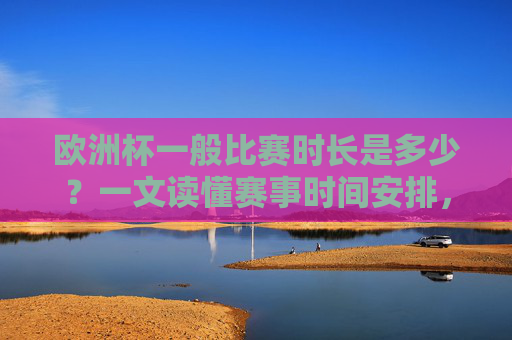 欧洲杯一般比赛时长是多少?一文读懂赛事时间安排,欧洲杯比赛时长与赛事时间安排 欧洲杯一般比赛时长是多少?一文读懂赛事时间安排,欧洲杯比赛时长与赛事时间安排