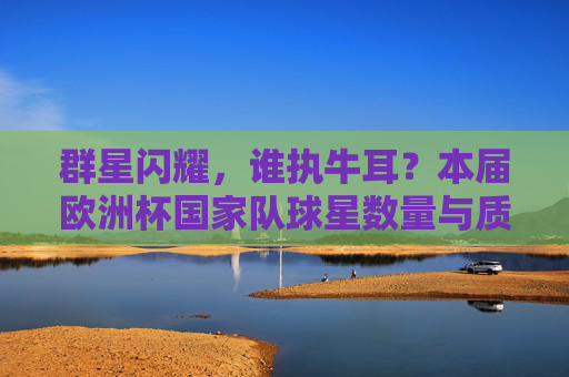 群星闪耀,谁执牛耳?本届欧洲杯国家队球星数量与质量深度解析,欧洲杯国家队球星数量与质量深度解析,群星闪耀,谁执牛耳? 群星闪耀,谁执牛耳?本届欧洲杯国家队球星数量与质量深度解析,欧洲杯国家队球星数量与质量深度解析,群星闪耀,谁执牛耳?