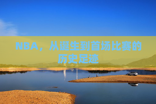 NBA,从诞生到首场比赛的历史足迹 NBA,从诞生到首场比赛的历史足迹