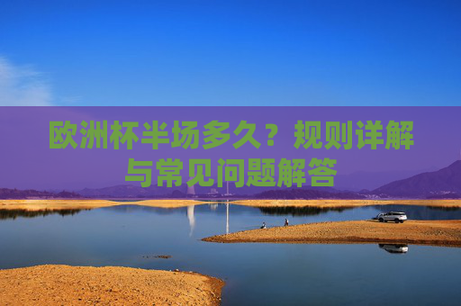 欧洲杯半场多久?规则详解与常见问题解答 欧洲杯半场多久?规则详解与常见问题解答