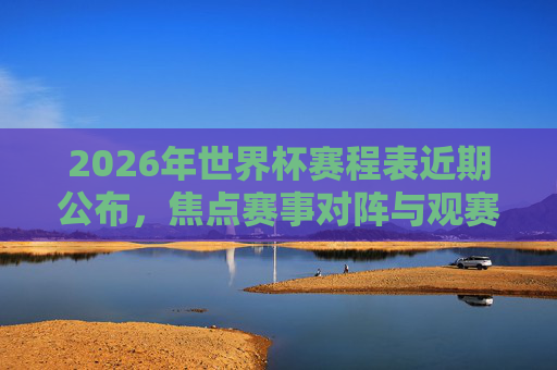 2026年世界杯赛程表近期公布,焦点赛事对阵与观赛指南,2026年世界杯赛程表公布,焦点赛事对阵与观赛指南 2026年世界杯赛程表近期公布,焦点赛事对阵与观赛指南,2026年世界杯赛程表公布,焦点赛事对阵与观赛指南