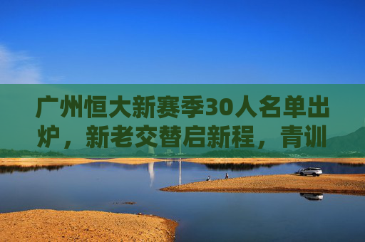 广州恒大新赛季30人名单出炉,新老交替启新程,青训为基筑未来,广州恒大新赛季30人名单,新老交替青训筑新程 广州恒大新赛季30人名单出炉,新老交替启新程,青训为基筑未来,广州恒大新赛季30人名单,新老交替青训筑新程