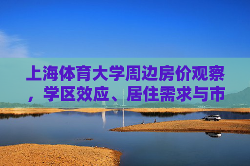 上海体育大学周边房价观察,学区效应、居住需求与市场走势分析,上海体育大学周边房价,学区效应、居住需求与市场走势探析 上海体育大学周边房价观察,学区效应、居住需求与市场走势分析,上海体育大学周边房价,学区效应、居住需求与市场走势探析