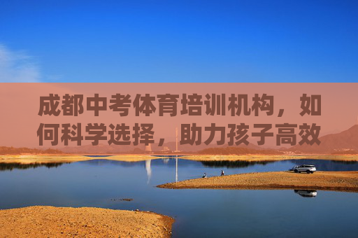 成都中考体育培训机构,如何科学选择,助力孩子高效提分?科学选择成都中考体育培训机构,助力孩子高效提分 成都中考体育培训机构,如何科学选择,助力孩子高效提分?科学选择成都中考体育培训机构,助力孩子高效提分