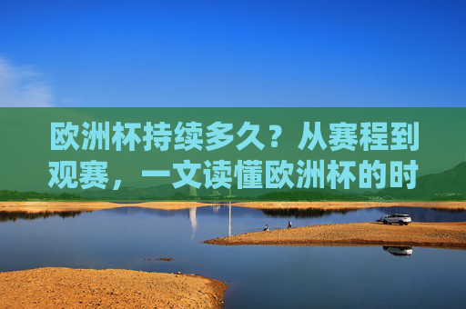 欧洲杯持续多久?从赛程到观赛,一文读懂欧洲杯的时间线,欧洲杯时间线,从赛程到观赛,一文读懂 欧洲杯持续多久?从赛程到观赛,一文读懂欧洲杯的时间线,欧洲杯时间线,从赛程到观赛,一文读懂