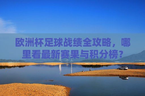 欧洲杯足球战绩全攻略,哪里看最新赛果与积分榜? 欧洲杯足球战绩全攻略,哪里看最新赛果与积分榜?