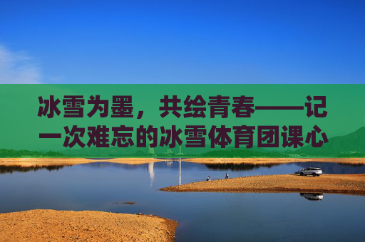 冰雪为墨,共绘青春——记一次难忘的冰雪体育团课心得,冰雪为墨,共绘青春 冰雪为墨,共绘青春——记一次难忘的冰雪体育团课心得,冰雪为墨,共绘青春