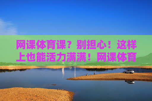网课体育课?别担心!这样上也能活力满满!网课体育课也能活力满满 网课体育课?别担心!这样上也能活力满满!网课体育课也能活力满满