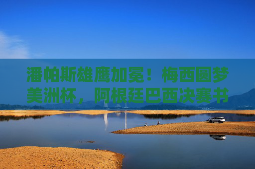 潘帕斯雄鹰加冕!梅西圆梦美洲杯,阿根廷巴西决赛书写南美史诗,梅西圆梦美洲杯!潘帕斯雄鹰加冕南美史诗 潘帕斯雄鹰加冕!梅西圆梦美洲杯,阿根廷巴西决赛书写南美史诗,梅西圆梦美洲杯!潘帕斯雄鹰加冕南美史诗