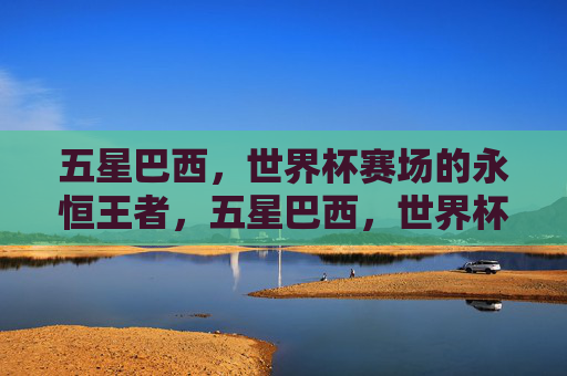五星巴西,世界杯赛场的永恒王者,五星巴西,世界杯赛场的永恒王者 五星巴西,世界杯赛场的永恒王者,五星巴西,世界杯赛场的永恒王者