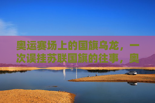 奥运赛场上的国旗乌龙,一次误挂苏联国旗的往事,奥运赛场误挂苏联国旗乌龙往事 奥运赛场上的国旗乌龙,一次误挂苏联国旗的往事,奥运赛场误挂苏联国旗乌龙往事