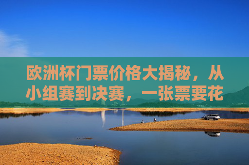 欧洲杯门票价格大揭秘,从小组赛到决赛,一张票要花多少钱?欧洲杯门票价格大揭秘,小组赛至决赛一张票多少钱? 欧洲杯门票价格大揭秘,从小组赛到决赛,一张票要花多少钱?欧洲杯门票价格大揭秘,小组赛至决赛一张票多少钱?