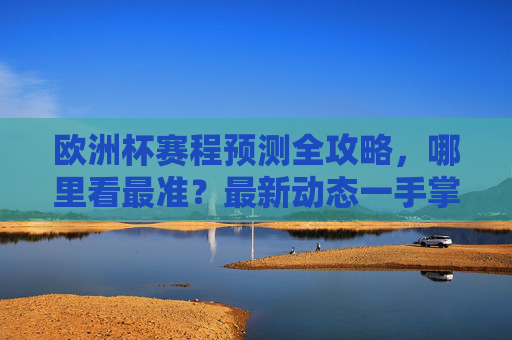 欧洲杯赛程预测全攻略,哪里看最准?最新动态一手掌握!欧洲杯赛程预测全攻略,最新动态一手掌握,看这里最准! 欧洲杯赛程预测全攻略,哪里看最准?最新动态一手掌握!欧洲杯赛程预测全攻略,最新动态一手掌握,看这里最准!