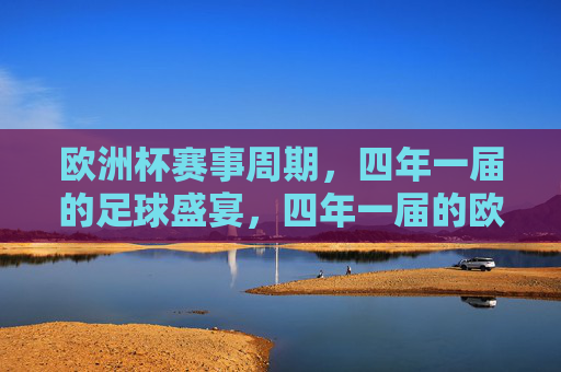 欧洲杯赛事周期,四年一届的足球盛宴,四年一届的欧洲杯足球盛宴 欧洲杯赛事周期,四年一届的足球盛宴,四年一届的欧洲杯足球盛宴