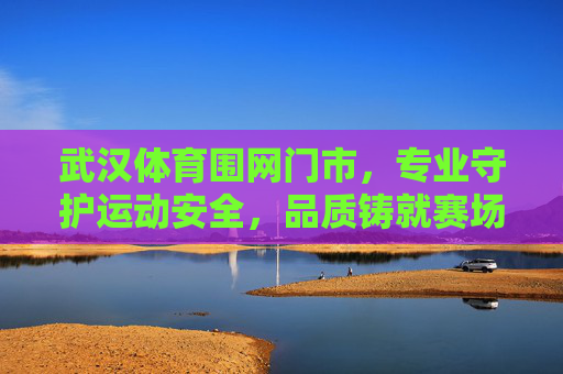 武汉体育围网门市,专业守护运动安全,品质铸就赛场屏障,武汉体育围网门市,专业守护运动安全,品质铸就赛场屏障 武汉体育围网门市,专业守护运动安全,品质铸就赛场屏障,武汉体育围网门市,专业守护运动安全,品质铸就赛场屏障