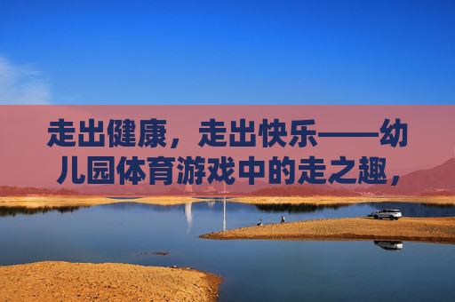 走出健康,走出快乐——幼儿园体育游戏中的走之趣,幼儿园体育游戏,走出健康与快乐 走出健康,走出快乐——幼儿园体育游戏中的走之趣,幼儿园体育游戏,走出健康与快乐