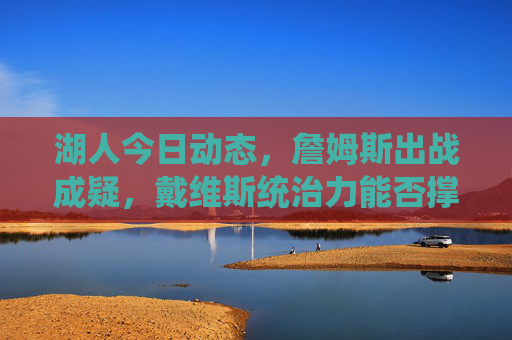 湖人今日动态,詹姆斯出战成疑,戴维斯统治力能否撑起球队防线?詹姆斯出战成疑,戴维斯能否独撑湖人防线? 湖人今日动态,詹姆斯出战成疑,戴维斯统治力能否撑起球队防线?詹姆斯出战成疑,戴维斯能否独撑湖人防线?
