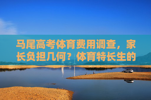 马尾高考体育费用调查,家长负担几何?体育特长生的高成本之路,马尾体育特长生高考费用,家长负担几何? 马尾高考体育费用调查,家长负担几何?体育特长生的高成本之路,马尾体育特长生高考费用,家长负担几何?