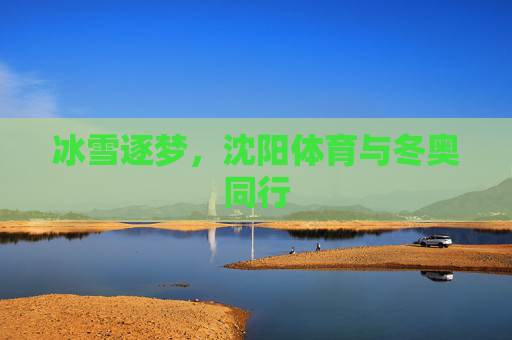冰雪逐梦,沈阳体育与冬奥同行 冰雪逐梦,沈阳体育与冬奥同行