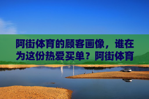 阿街体育的顾客画像,谁在为这份热爱买单?阿街体育顾客画像,谁为热爱买单? 阿街体育的顾客画像,谁在为这份热爱买单?阿街体育顾客画像,谁为热爱买单?