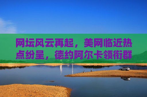 网坛风云再起,美网临近热点纷呈,德约阿尔卡领衔群雄争冠,美网临近 德约阿尔卡领衔群雄争冠 网坛风云再起,美网临近热点纷呈,德约阿尔卡领衔群雄争冠,美网临近 德约阿尔卡领衔群雄争冠