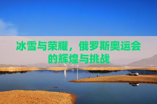 冰雪与荣耀,俄罗斯奥运会的辉煌与挑战 冰雪与荣耀,俄罗斯奥运会的辉煌与挑战