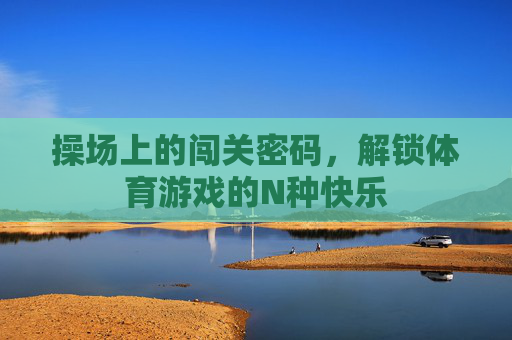 操场上的闯关密码,解锁体育游戏的N种快乐 操场上的闯关密码,解锁体育游戏的N种快乐