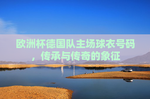 欧洲杯德国队主场球衣号码,传承与传奇的象征 欧洲杯德国队主场球衣号码,传承与传奇的象征