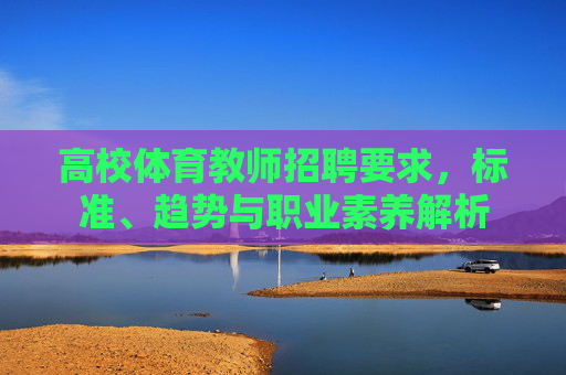 高校体育教师招聘要求,标准、趋势与职业素养解析 高校体育教师招聘要求,标准、趋势与职业素养解析