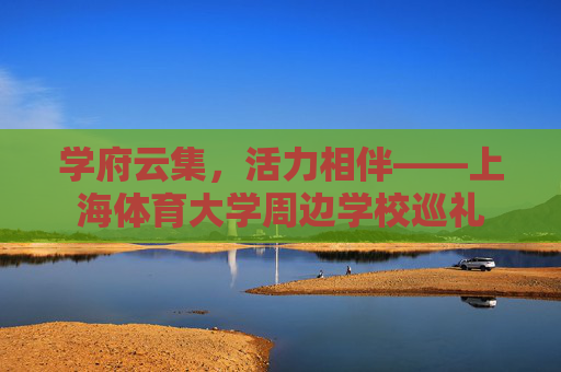 学府云集,活力相伴——上海体育大学周边学校巡礼 学府云集,活力相伴——上海体育大学周边学校巡礼