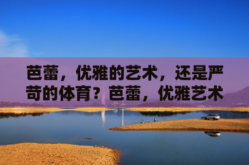 芭蕾,优雅的艺术,还是严苛的体育?芭蕾,优雅艺术与严苛体育的双重身份? 芭蕾,优雅的艺术,还是严苛的体育?芭蕾,优雅艺术与严苛体育的双重身份?