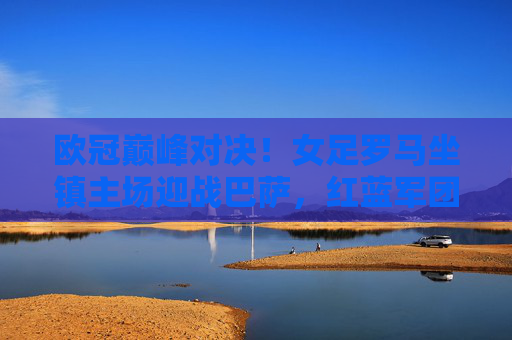 欧冠巅峰对决!女足罗马坐镇主场迎战巴萨,红蓝军团能否客场突围?欧冠巅峰对决!女足罗马主场迎战巴萨,红蓝军团能否客场突围? 欧冠巅峰对决!女足罗马坐镇主场迎战巴萨,红蓝军团能否客场突围?欧冠巅峰对决!女足罗马主场迎战巴萨,红蓝军团能否客场突围?