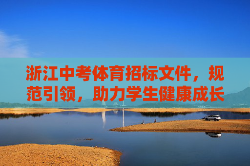 浙江中考体育招标文件,规范引领,助力学生健康成长,浙江中考体育招标文件,规范引领护航学生健康成长 浙江中考体育招标文件,规范引领,助力学生健康成长,浙江中考体育招标文件,规范引领护航学生健康成长