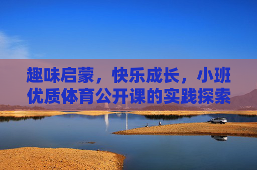 趣味启蒙,快乐成长,小班优质体育公开课的实践探索,趣味启蒙,快乐成长,小班优质体育公开课实践探索 趣味启蒙,快乐成长,小班优质体育公开课的实践探索,趣味启蒙,快乐成长,小班优质体育公开课实践探索