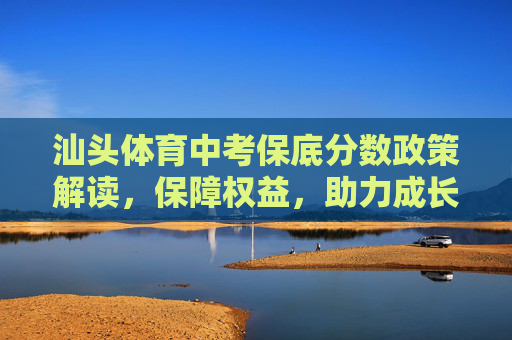 汕头体育中考保底分数政策解读,保障权益,助力成长,汕头体育中考保底分数政策解读,保障权益,助力成长 汕头体育中考保底分数政策解读,保障权益,助力成长,汕头体育中考保底分数政策解读,保障权益,助力成长