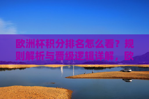 欧洲杯积分排名怎么看?规则解析与晋级逻辑详解,欧洲杯积分排名怎么看,规则解析与晋级逻辑详解 欧洲杯积分排名怎么看?规则解析与晋级逻辑详解,欧洲杯积分排名怎么看,规则解析与晋级逻辑详解